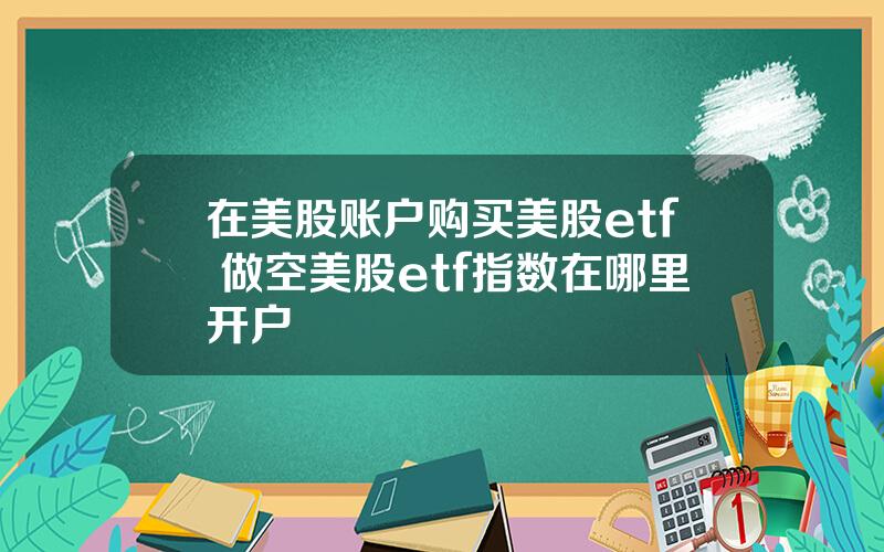 在美股账户购买美股etf 做空美股etf指数在哪里开户